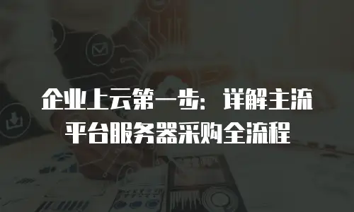企业上云第一步：详解主流平台服务器采购全流程