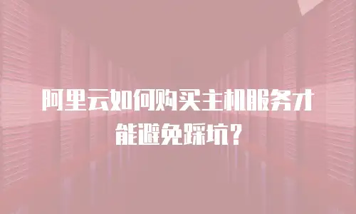 阿里云如何购买主机服务才能避免踩坑？
