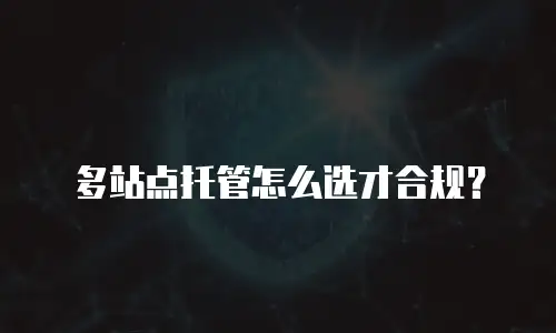多站点托管怎么选才合规？