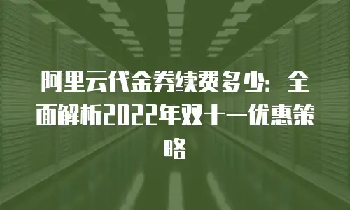 阿里云代金券续费多少：全面解析2022年双十一优惠策略