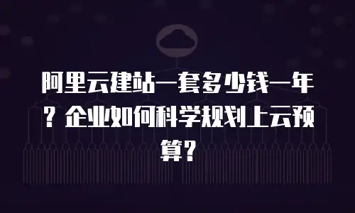 阿里云建站一套多少钱一年？企业如何科学规划上云预算？