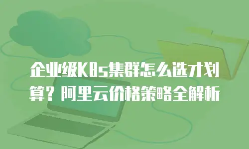 企业级K8s集群怎么选才划算？阿里云价格策略全解析