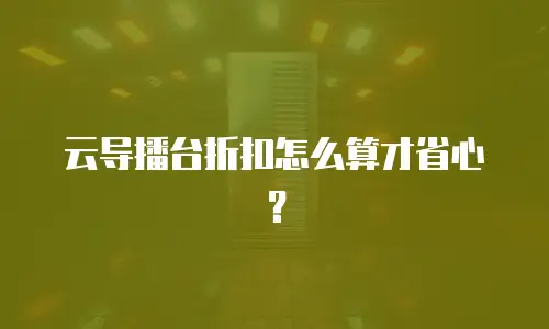 云导播台折扣怎么算才省心？