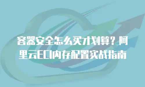 容器安全怎么买才划算？阿里云ECI内存配置实战指南