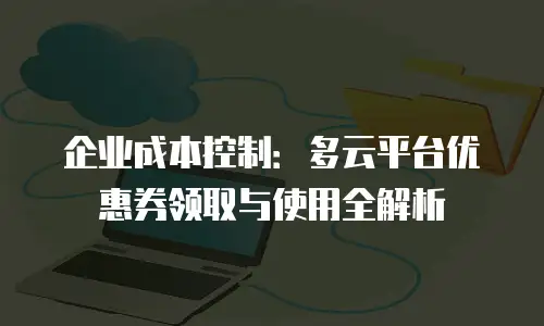 企业成本控制：多云平台优惠券领取与使用全解析