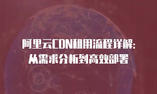 阿里云CDN租用流程详解：从需求分析到高效部署