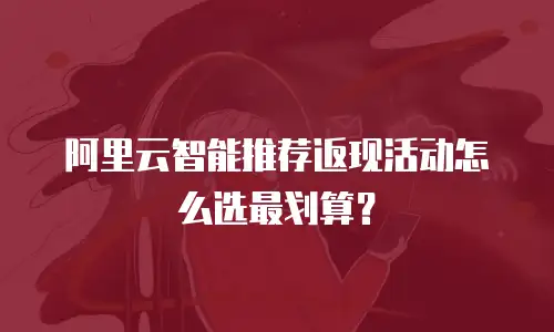 阿里云智能推荐返现活动怎么选最划算？