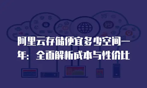 阿里云存储便宜多少空间一年：全面解析成本与性价比