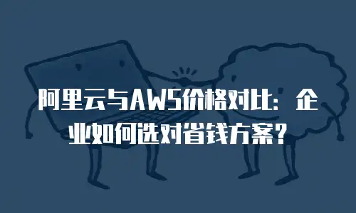 阿里云与AWS价格对比：企业如何选对省钱方案？