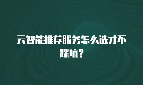 云智能推荐服务怎么选才不踩坑？