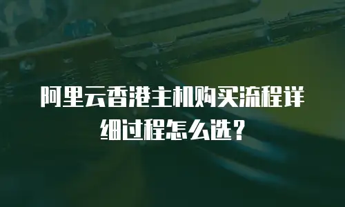 阿里云香港主机购买流程详细过程怎么选？