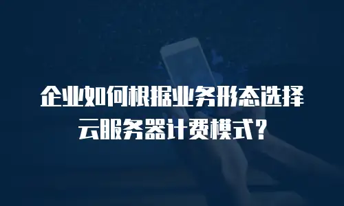 企业如何根据业务形态选择云服务器计费模式？