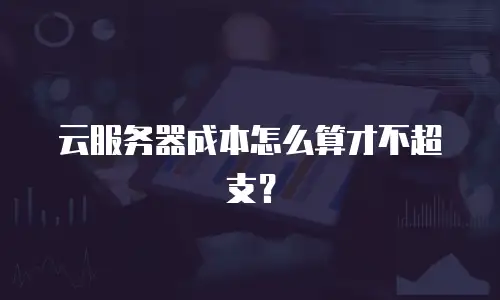 云服务器成本怎么算才不超支？