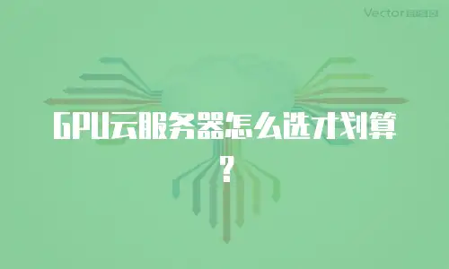GPU云服务器怎么选才划算？