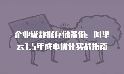 企业级数据存储备份：阿里云1.5年成本优化实战指南