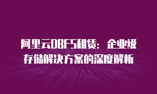 阿里云DBFS租赁：企业级存储解决方案的深度解析