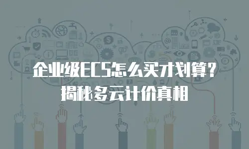 企业级ECS怎么买才划算？揭秘多云计价真相