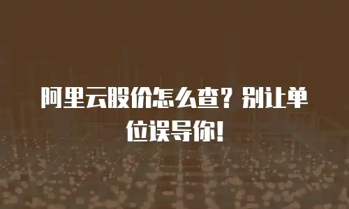 阿里云股价怎么查？别让单位误导你！