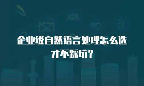 企业级自然语言处理怎么选才不踩坑？