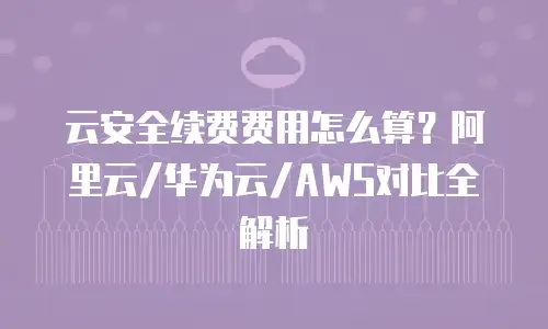 云安全续费费用怎么算？阿里云/华为云/AWS对比全解析