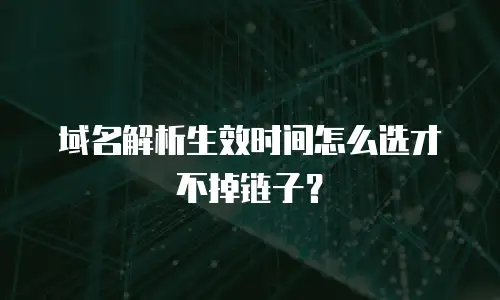 域名解析生效时间怎么选才不掉链子？