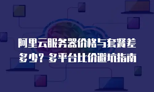阿里云服务器价格与套餐差多少？多平台比价避坑指南