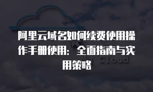 阿里云域名如何续费使用操作手册使用：全面指南与实用策略