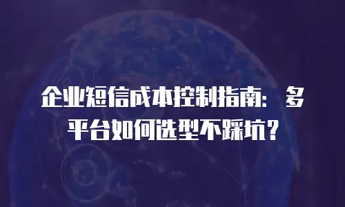 企业短信成本控制指南：多平台如何选型不踩坑？