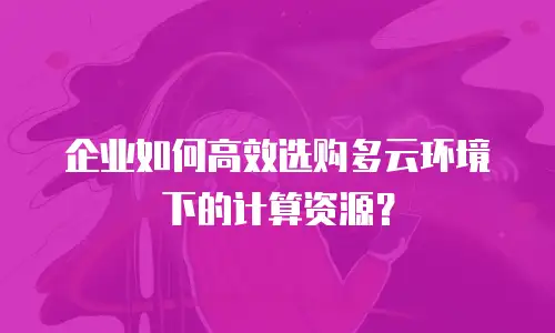 企业如何高效选购多云环境下的计算资源？