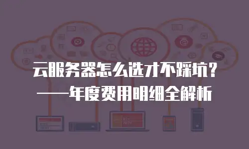 云服务器怎么选才不踩坑？——年度费用明细全解析
