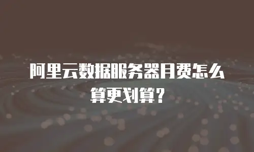 阿里云数据服务器月费怎么算更划算？