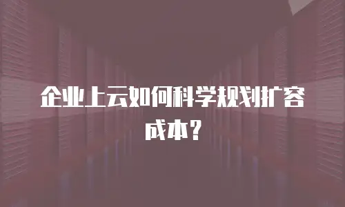 企业上云如何科学规划扩容成本？