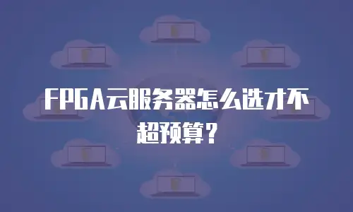 FPGA云服务器怎么选才不超预算？
