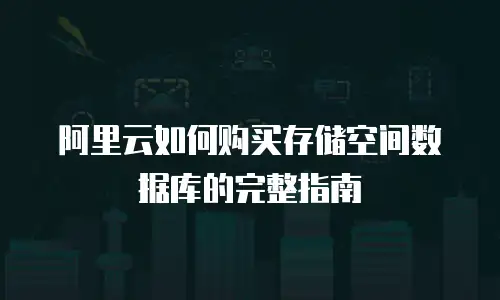 阿里云如何购买存储空间数据库的完整指南