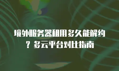 境外服务器租用多久能解约？多云平台对比指南