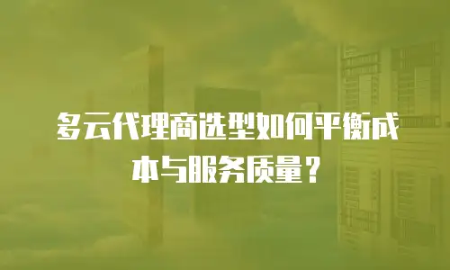 多云代理商选型如何平衡成本与服务质量？