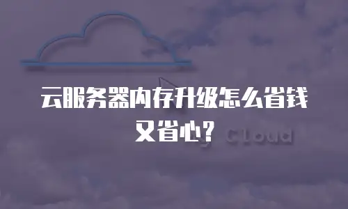 云服务器内存升级怎么省钱又省心？