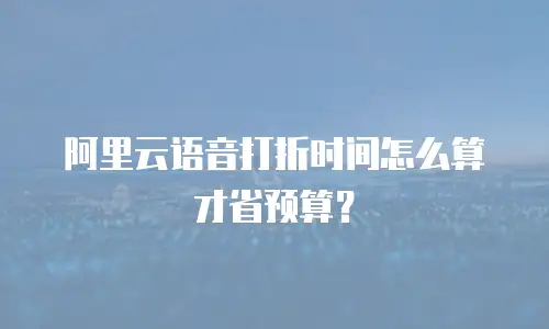 阿里云语音打折时间怎么算才省预算？