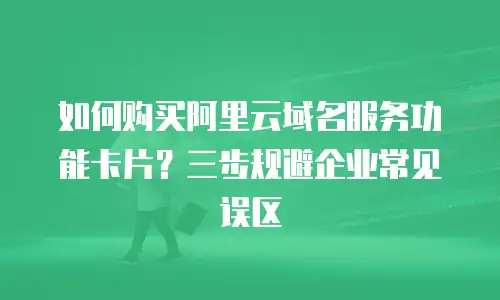 如何购买阿里云域名服务功能卡片？三步规避企业常见误区