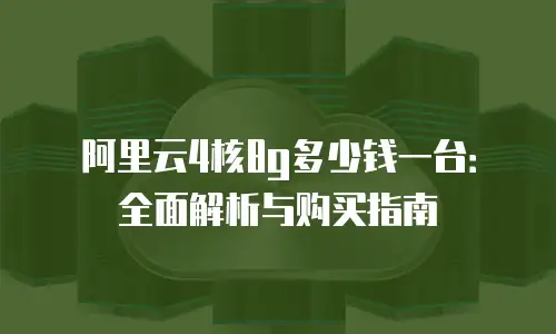 阿里云4核8g多少钱一台：全面解析与购买指南