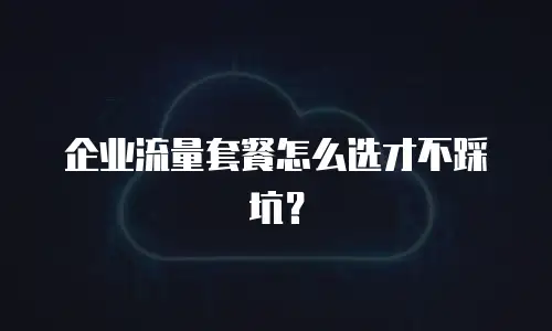 企业流量套餐怎么选才不踩坑？