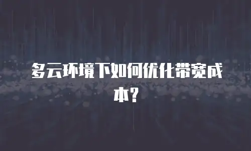 多云环境下如何优化带宽成本？