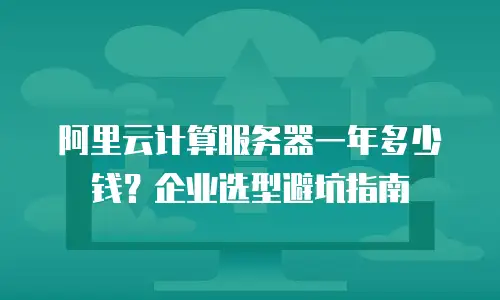 阿里云计算服务器一年多少钱？企业选型避坑指南