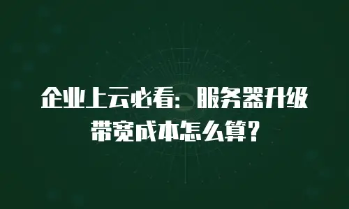 企业上云必看：服务器升级带宽成本怎么算？