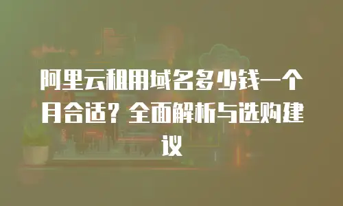 阿里云租用域名多少钱一个月合适？全面解析与选购建议