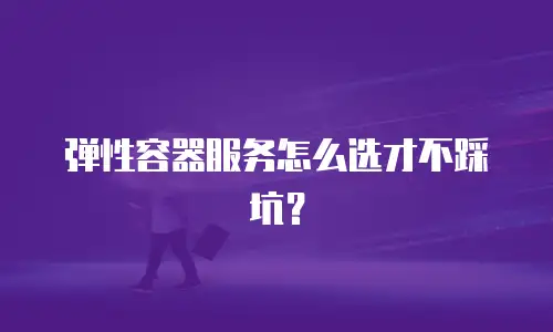 弹性容器服务怎么选才不踩坑？
