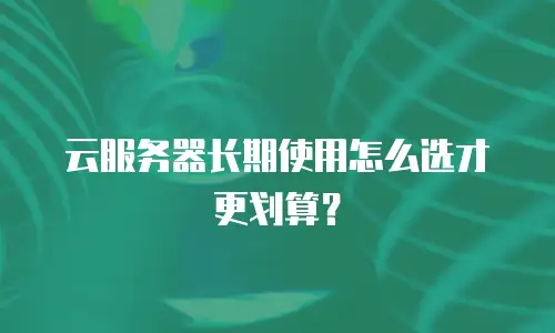 云服务器长期使用怎么选才更划算？