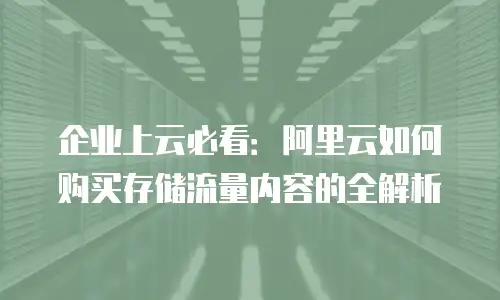 企业上云必看：阿里云如何购买存储流量内容的全解析
