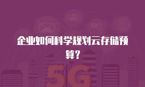 企业如何科学规划云存储预算？