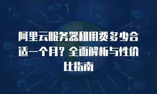 阿里云服务器租用费多少合适一个月？全面解析与性价比指南